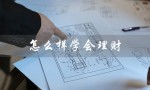 怎么样学会理财（如何学理财赚钱）