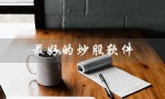 最好的炒股软件（最佳炒股软件排名是什么）