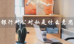 银行对公对私是什么意思（中国银行对公对私是什么）