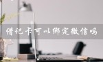 借记卡可以绑定微信吗（银行卡能绑微信吗）