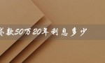 贷款50万20年利息多少（20年贷50万利率是多少）