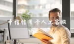 中信信用卡人工客服（中信信用卡人工客服转接方式）