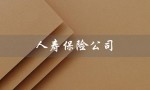 人寿保险公司（人寿保险公司官网是什么）