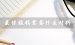 医保报销需要什么材料（医保报销材料清单是什么）